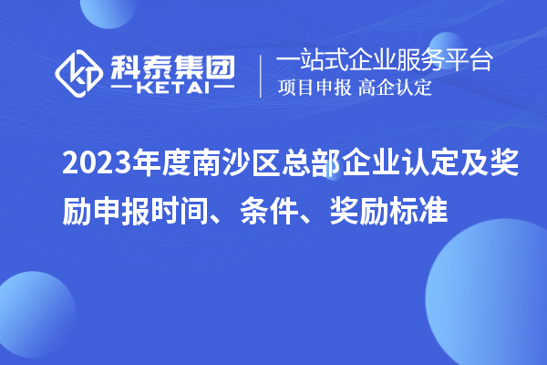 2023年度南沙區總部企業認定及獎勵申報時間、條件、獎勵標準
