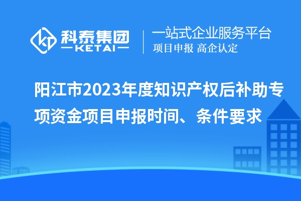 陽江市2023年度知識產權后補助專項資金項目申報時間、條件要求