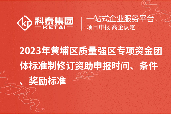 2023年黃埔區質量強區專項資金團體標準制修訂資助申報時間、條件、獎勵標準