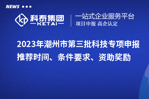2023年潮州市第三批科技專項(xiàng)申報(bào)推薦時(shí)間、條件要求、資助獎(jiǎng)勵(lì)