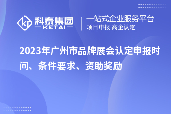 2023年廣州市品牌展會認定申報時間、條件要求、資助獎勵
