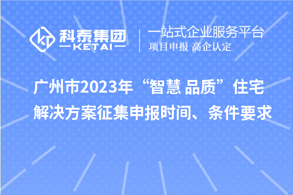 廣州市2023年“智慧+品質(zhì)”住宅解決方案征集申報(bào)時(shí)間、條件要求