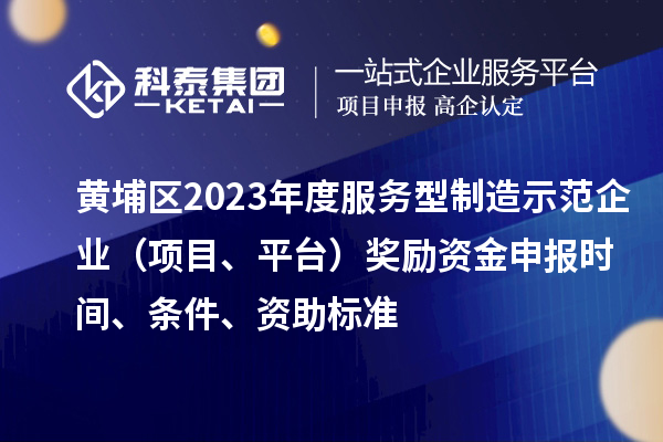 黃埔區2023年度服務型制造示范企業（項目、平臺）獎勵資金申報時間、條件、資助標準