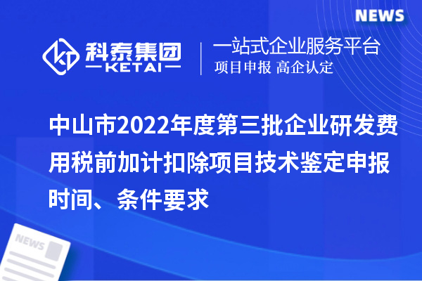 中山市2022年度第三批企業(yè)研發(fā)費(fèi)用稅前加計扣除項目技術(shù)鑒定申報時間、條件要求