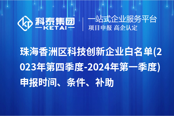 珠海香洲區(qū)科技創(chuàng)新企業(yè)白名單(2023年第四季度-2024年第一季度)申報(bào)時(shí)間、條件、補(bǔ)助