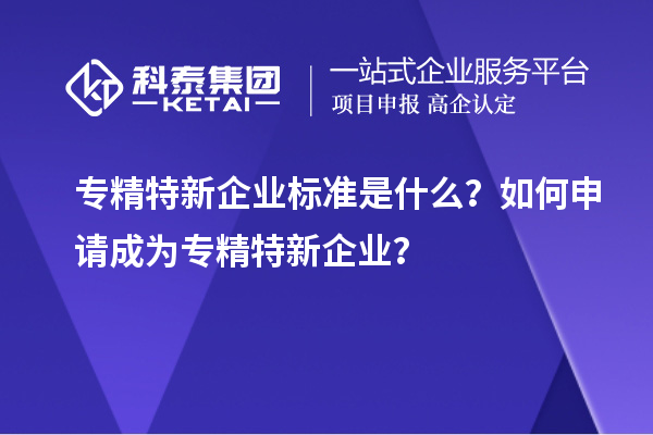 專精特新企業(yè)標準是什么？如何申請成為專精特新企業(yè)？