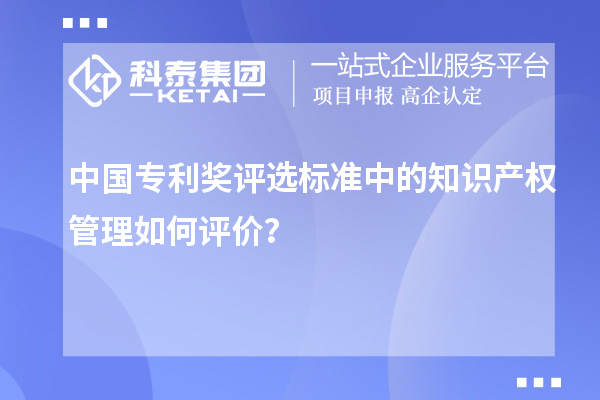 中國專利獎評選標準中的知識產權管理如何評價?