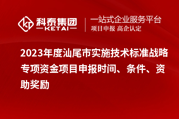 2023年度汕尾市實施技術(shù)標準戰(zhàn)略專項資金項目申報時間、條件、資助獎勵