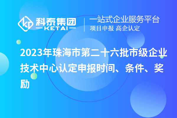 2023年珠海市第二十六批市級企業技術中心認定申報時間、條件、獎勵