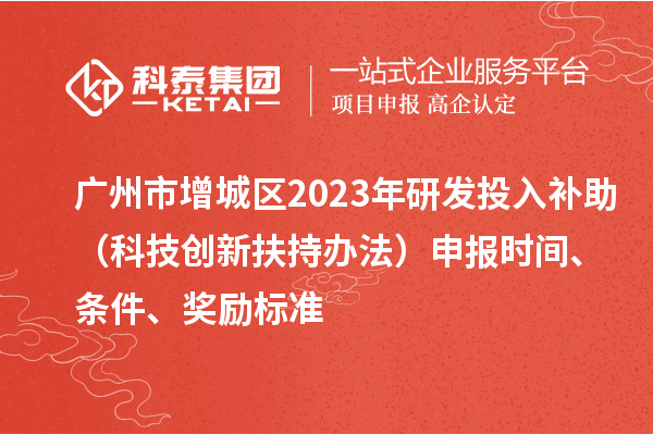 廣州市增城區(qū)2023年研發(fā)投入補助（科技創(chuàng)新扶持辦法）申報時間、條件、獎勵標準
