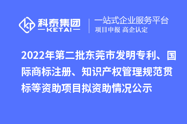 2022年第二批東莞市發(fā)明專利、國(guó)際商標(biāo)注冊(cè)、知識(shí)產(chǎn)權(quán)管理規(guī)范貫標(biāo)等資助項(xiàng)目擬資助情況公示