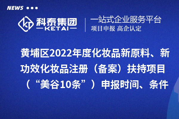 黃埔區2022年度化妝品新原料、新功效化妝品注冊(備案)扶持項目 (“美谷10條”)申報時間、條件、資助獎勵