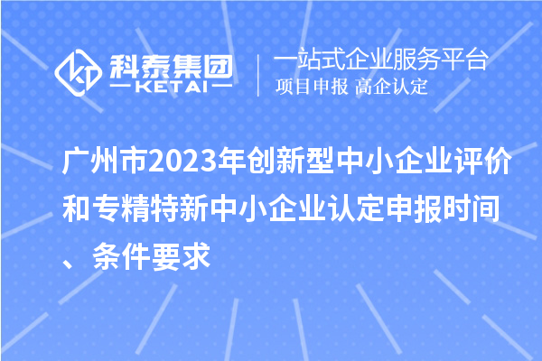 廣州市2023年創新型中小企業評價和專精特新中小企業認定申報時間、條件要求