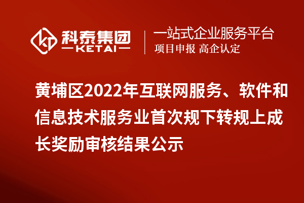 黃埔區2022年互聯網服務、軟件和信息技術服務業首次規下轉規上成長獎勵（現代服務業10條2.0）審核結果公示