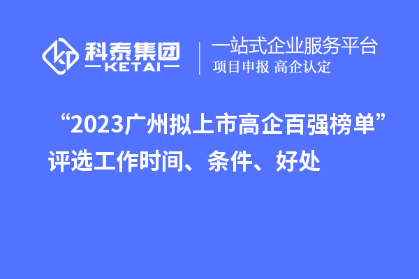 “2023廣州擬上市高企百強榜單”評選工作時間、條件、好處