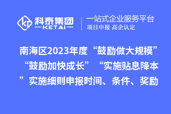 南海區2023年度“鼓勵做大規模”“鼓勵加快成長”“實施貼息降本”實施細則申報時間、條件、獎勵