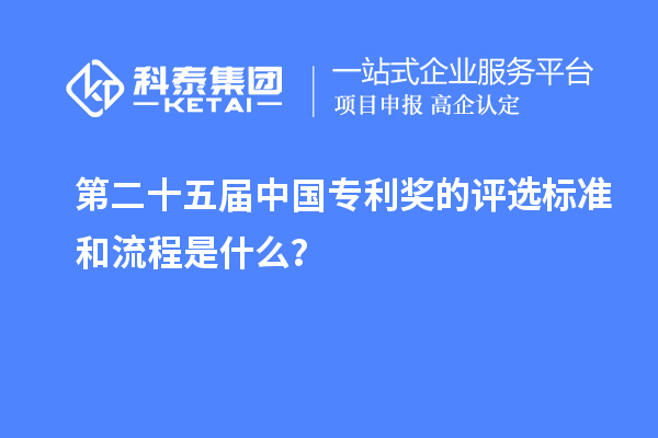 第二十五屆中國專利獎的評選標準和流程是什么?