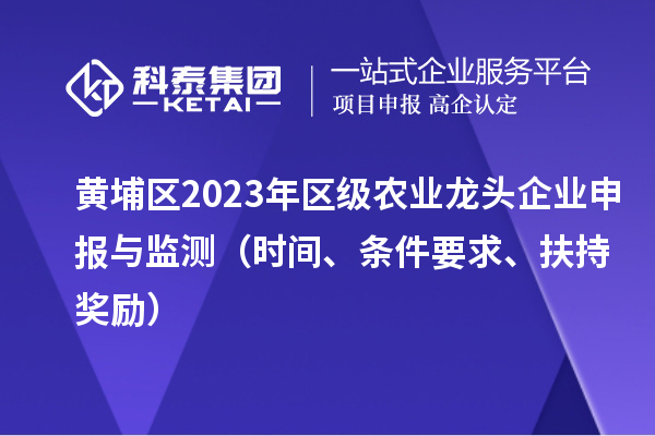 黃埔區2023年區級農業龍頭企業申報與監測(時間、條件要求、扶持獎勵)