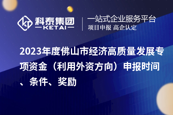 2023年度佛山市經濟高質量發展專項資金(利用外資方向)申報時間、條件、獎勵