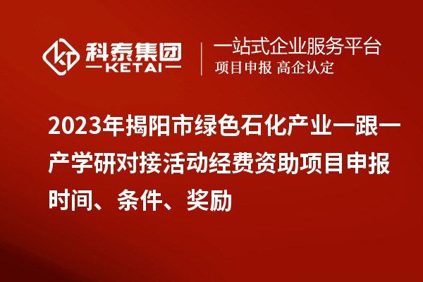 2023年揭陽市綠色石化產業一跟一產學研對接活動經費資助<a href=http://www.duckwijs.com/shenbao.html target=_blank class=infotextkey>項目申報</a>時間、條件、獎勵