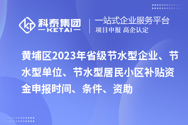 黃埔區2023年省級節水型企業、節水型單位、節水型居民小區補貼資金申報時間、條件、資助