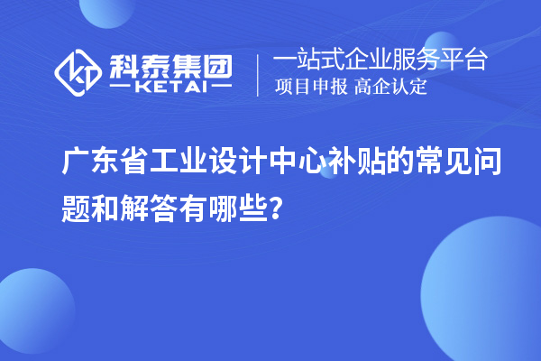 廣東省工業設計中心補貼的常見問題和解答有哪些？