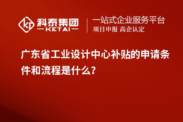 廣東省工業設計中心補貼的申請條件和流程是什么？
