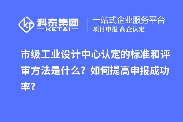 市級工業設計中心認定的標準和評審方法是什么？如何提高申報成功率？