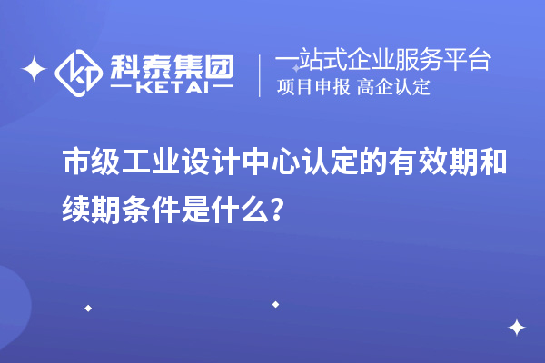 市級工業設計中心認定的有效期和續期條件是什么？