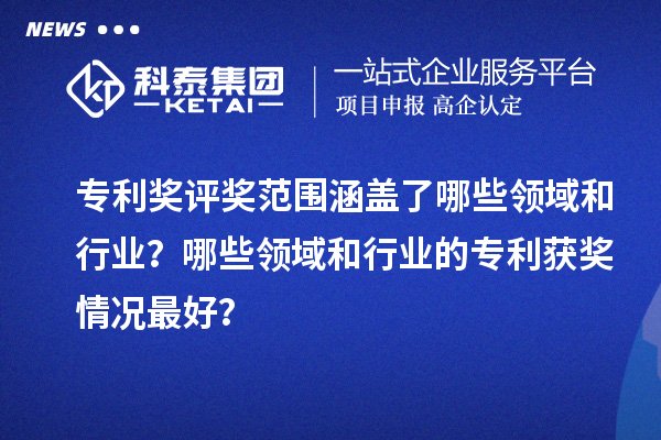 專利獎評獎范圍涵蓋了哪些領域和行業？哪些領域和行業的專利獲獎情況最好？