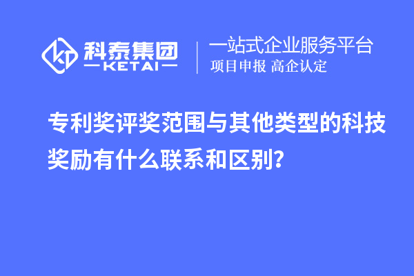 專利獎評獎范圍與其他類型的科技獎勵有什么聯系和區別？