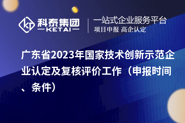 廣東省2023年國家技術創新示范企業認定及復核評價工作(申報時間、條件)