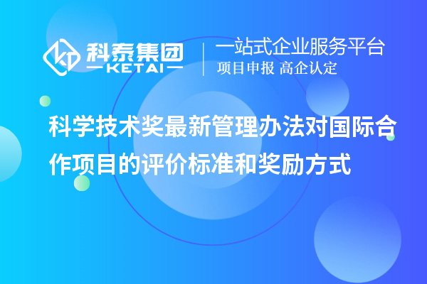 科學技術獎最新管理辦法對國際合作項目的評價標準和獎勵方式