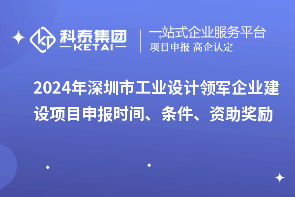 2024年深圳市工業設計領軍企業建設<a href=http://www.duckwijs.com/shenbao.html target=_blank class=infotextkey>項目申報</a>時間、條件、資助獎勵