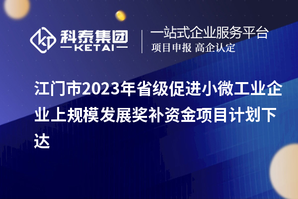 江門市2023年省級促進小微工業企業上規模發展獎補資金項目計劃下達