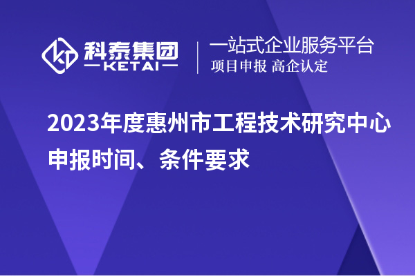 2023年度惠州市工程技術(shù)研究中心申報(bào)時(shí)間、條件要求
