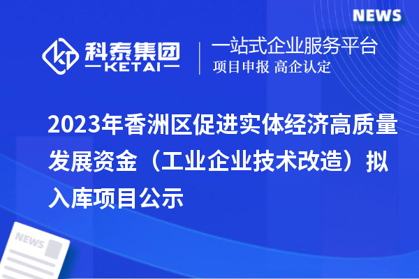 2023年香洲區(qū)促進實體經(jīng)濟高質(zhì)量發(fā)展資金（工業(yè)企業(yè)技術(shù)改造）擬入庫項目公示