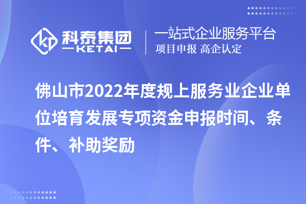佛山市2022年度規上服務業企業單位培育發展專項資金申報時間、條件、補助獎勵