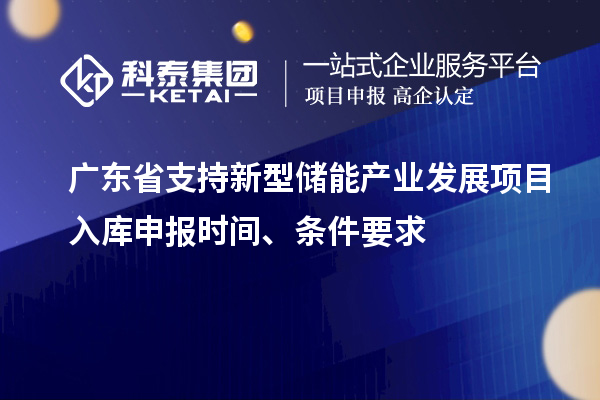 廣東省支持新型儲能產業發展項目入庫申報時間、條件要求