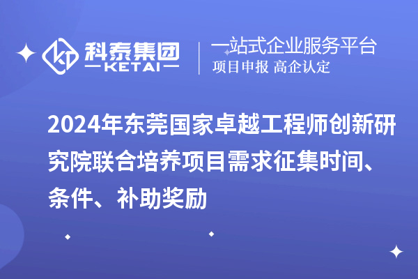 2024年東莞國家卓越工程師創新研究院聯合培養項目需求征集時間、條件、補助獎勵