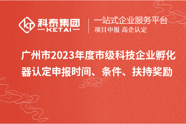 廣州市2023年度市級科技企業孵化器認定申報時間、條件、扶持獎勵