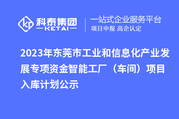 2023年東莞市工業和信息化產業發展專項資金智能工廠(車間)項目入庫計劃公示