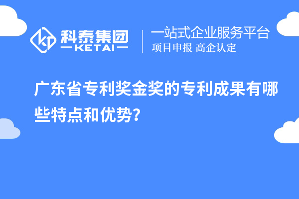 廣東省專利獎金獎的專利成果有哪些特點和優勢？