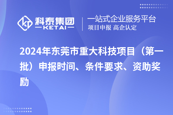 2024年東莞市重大科技項目(第一批)申報時間、條件要求、資助獎勵