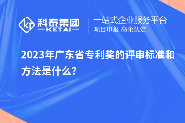 2023年廣東省專利獎的評審標準和方法是什么?