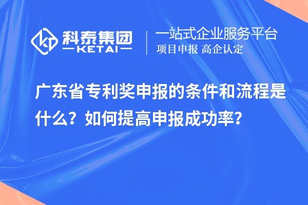 廣東省專利獎申報的條件和流程是什么?如何提高申報成功率?