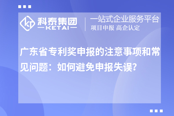 廣東省專利獎申報的注意事項和常見問題:如何避免申報失誤?