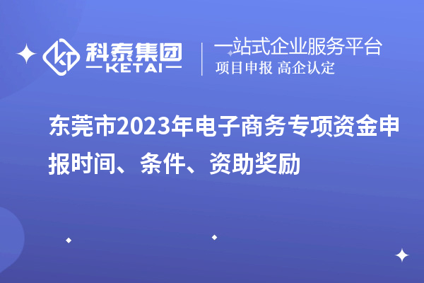 東莞市2023年電子商務專項資金申報時間、條件、資助獎勵