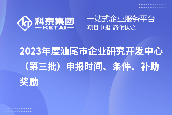 2023年度汕尾市企業研究開發中心(第三批)申報時間、條件、補助獎勵