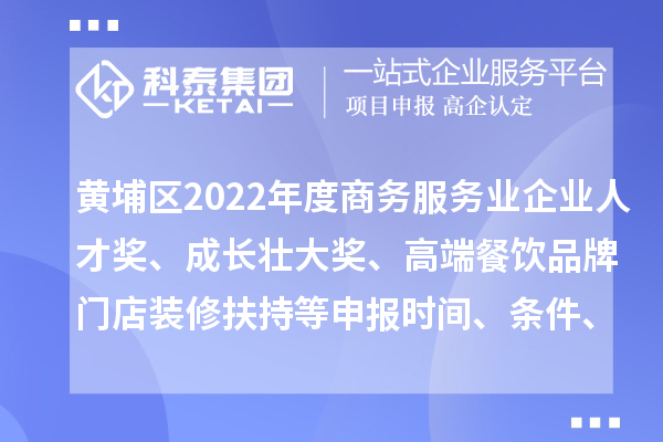 黃埔區2022年度商務服務業企業人才獎、成長壯大獎、高端餐飲品牌門店裝修扶持等申報時間、條件、獎勵